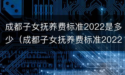 成都子女抚养费标准2022是多少（成都子女抚养费标准2022是多少岁）