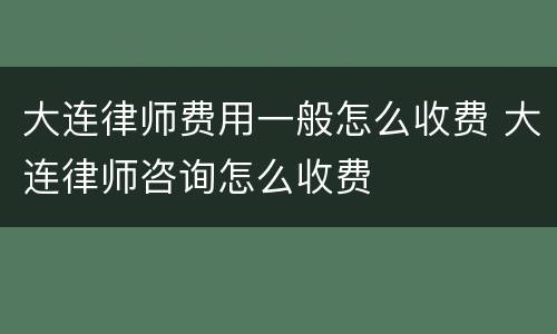 大连律师费用一般怎么收费 大连律师咨询怎么收费