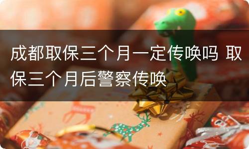 成都取保三个月一定传唤吗 取保三个月后警察传唤