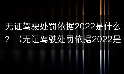 无证驾驶处罚依据2022是什么？（无证驾驶处罚依据2022是什么法律）