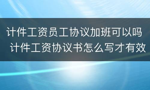 计件工资员工协议加班可以吗 计件工资协议书怎么写才有效