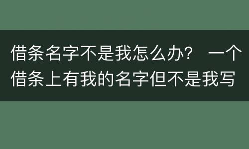 借条名字不是我怎么办？ 一个借条上有我的名字但不是我写的