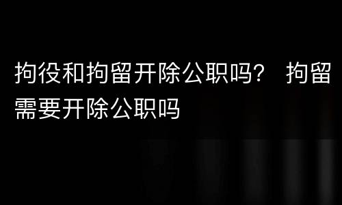 拘役和拘留开除公职吗？ 拘留需要开除公职吗