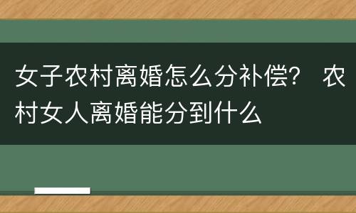女子农村离婚怎么分补偿？ 农村女人离婚能分到什么