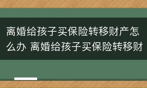 离婚给孩子买保险转移财产怎么办 离婚给孩子买保险转移财产怎么办理手续