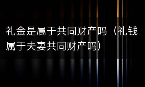 礼金是属于共同财产吗（礼钱属于夫妻共同财产吗）