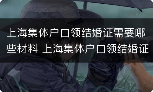 上海集体户口领结婚证需要哪些材料 上海集体户口领结婚证需要哪些材料和手续