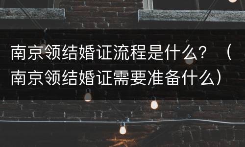 南京领结婚证流程是什么？（南京领结婚证需要准备什么）