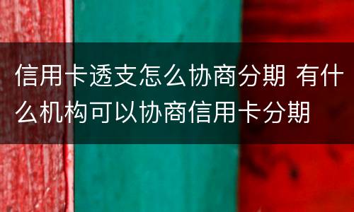 信用卡透支怎么协商分期 有什么机构可以协商信用卡分期