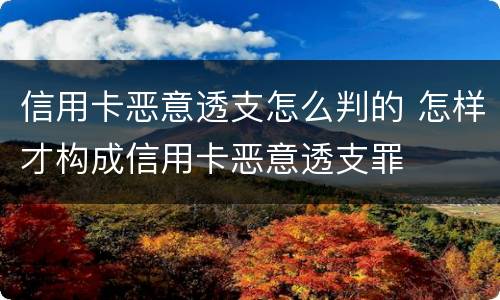 信用卡恶意透支怎么判的 怎样才构成信用卡恶意透支罪