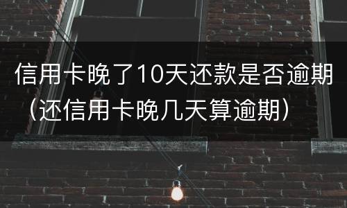 信用卡晚了10天还款是否逾期（还信用卡晚几天算逾期）