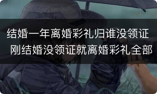 结婚一年离婚彩礼归谁没领证 刚结婚没领证就离婚彩礼全部退还吗