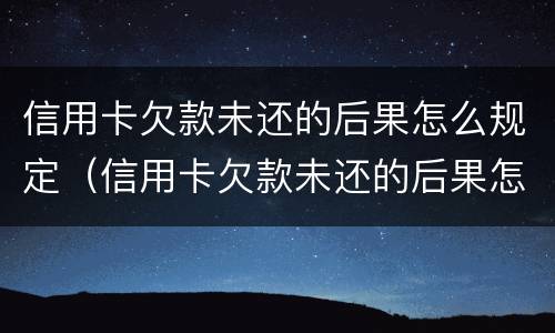信用卡欠款未还的后果怎么规定（信用卡欠款未还的后果怎么规定还款日）
