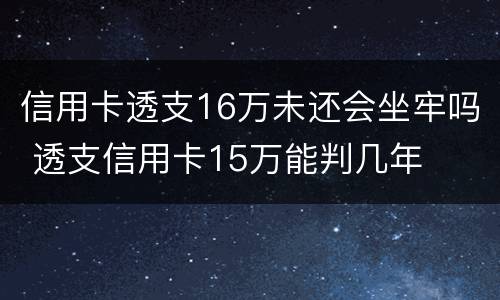 信用卡透支16万未还会坐牢吗 透支信用卡15万能判几年
