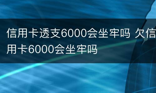 信用卡透支6000会坐牢吗 欠信用卡6000会坐牢吗