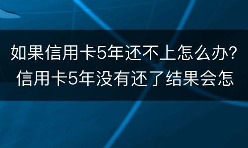 如果信用卡5年还不上怎么办？ 信用卡5年没有还了结果会怎么样