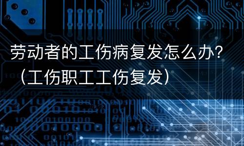 劳动者的工伤病复发怎么办？（工伤职工工伤复发）