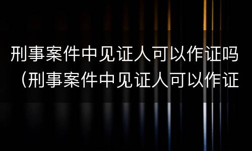 刑事案件中见证人可以作证吗（刑事案件中见证人可以作证吗）