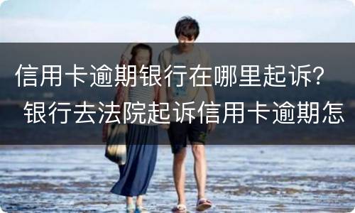 信用卡逾期银行在哪里起诉？ 银行去法院起诉信用卡逾期怎么办