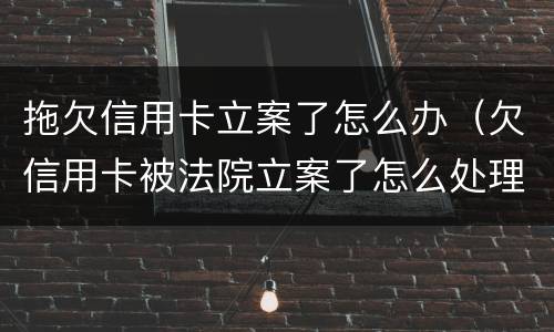 拖欠信用卡立案了怎么办（欠信用卡被法院立案了怎么处理）