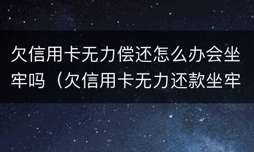 欠信用卡无力偿还怎么办会坐牢吗（欠信用卡无力还款坐牢 出来又无力还款还会坐牢吗）