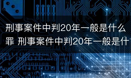 刑事案件中判20年一般是什么罪 刑事案件中判20年一般是什么罪行