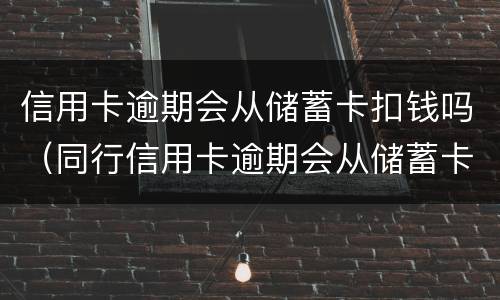 信用卡逾期会从储蓄卡扣钱吗（同行信用卡逾期会从储蓄卡扣钱吗）
