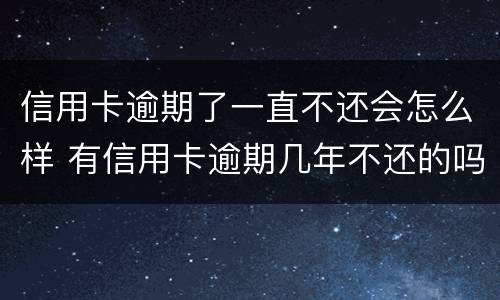 信用卡逾期了一直不还会怎么样 有信用卡逾期几年不还的吗