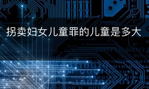 拐卖妇女儿童罪的儿童是多大