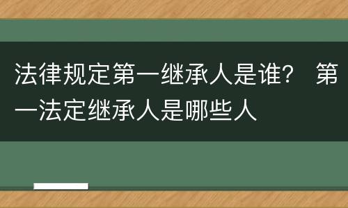 法律规定第一继承人是谁？ 第一法定继承人是哪些人