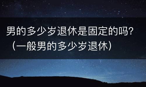 男的多少岁退休是固定的吗？（一般男的多少岁退休）