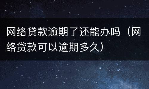 网络贷款逾期了还能办吗（网络贷款可以逾期多久）