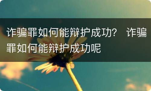 诈骗罪如何能辩护成功？ 诈骗罪如何能辩护成功呢