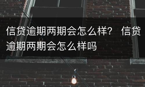 信贷逾期两期会怎么样？ 信贷逾期两期会怎么样吗