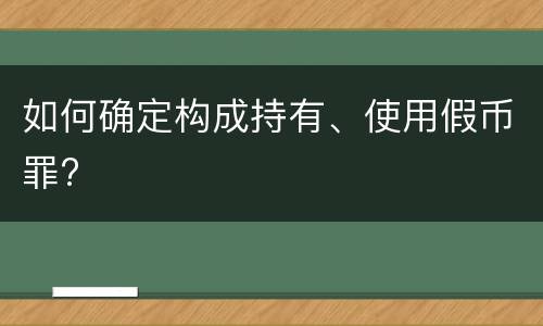 如何确定构成持有、使用假币罪?