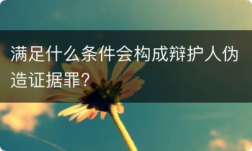 满足什么条件会构成辩护人伪造证据罪?
