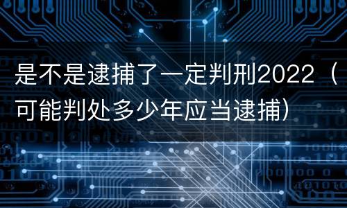 是不是逮捕了一定判刑2022（可能判处多少年应当逮捕）