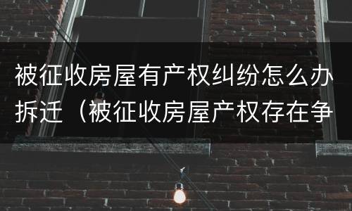 被征收房屋有产权纠纷怎么办拆迁（被征收房屋产权存在争议）