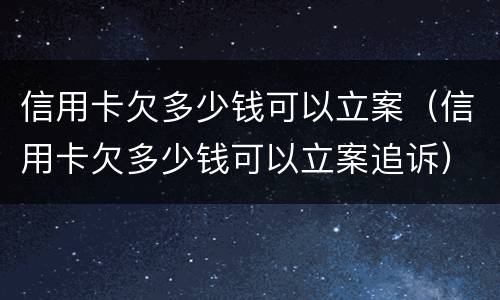 信用卡欠多少钱可以立案（信用卡欠多少钱可以立案追诉）