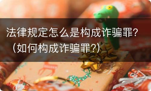 法律规定怎么是构成诈骗罪？（如何构成诈骗罪?）