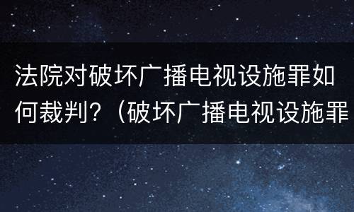 法院对破坏广播电视设施罪如何裁判?（破坏广播电视设施罪立案标准）