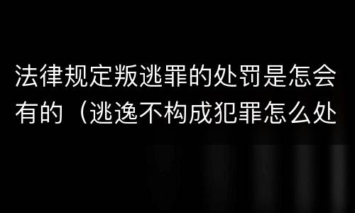 法律规定叛逃罪的处罚是怎会有的（逃逸不构成犯罪怎么处罚）