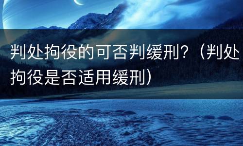 判处拘役的可否判缓刑?（判处拘役是否适用缓刑）