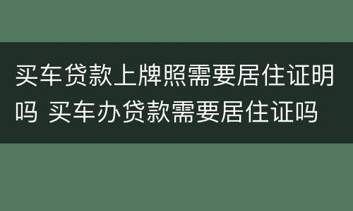 买车贷款上牌照需要居住证明吗 买车办贷款需要居住证吗