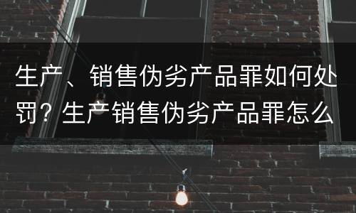 生产、销售伪劣产品罪如何处罚? 生产销售伪劣产品罪怎么处罚