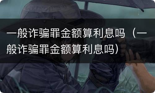 一般诈骗罪金额算利息吗（一般诈骗罪金额算利息吗）