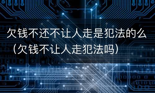 欠钱不还不让人走是犯法的么（欠钱不让人走犯法吗）