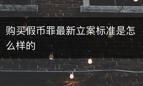 购买假币罪最新立案标准是怎么样的