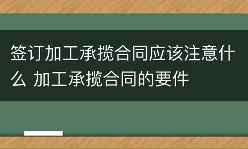 签订加工承揽合同应该注意什么 加工承揽合同的要件
