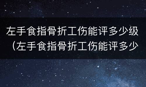 左手食指骨折工伤能评多少级（左手食指骨折工伤能评多少级伤残）